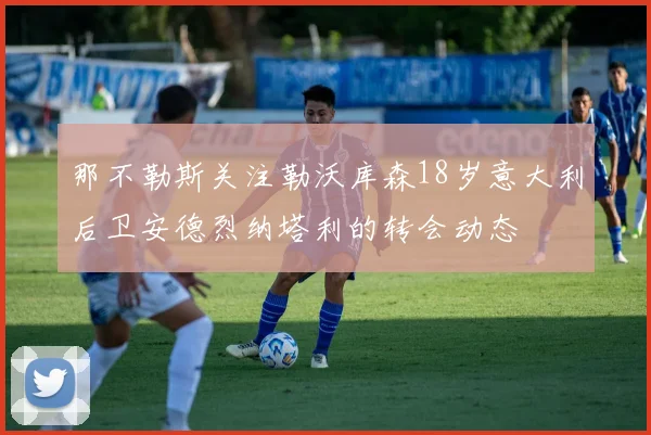 那不勒斯关注勒沃库森18岁意大利后卫安德烈纳塔利的转会动态