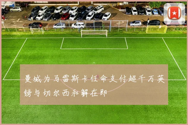 曼城为马雷斯卡任命支付超千万英镑与切尔西和解在即