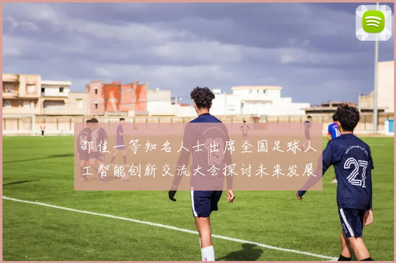 邵佳一等知名人士出席全国足球人工智能创新交流大会探讨未来发展方向