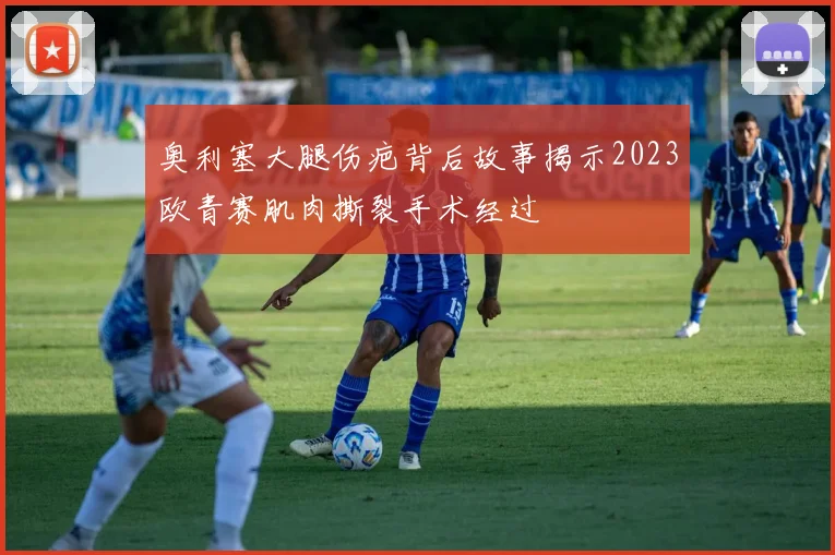奥利塞大腿伤疤背后故事揭示2023欧青赛肌肉撕裂手术经过