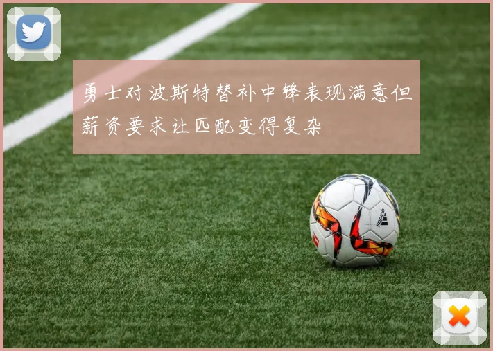勇士对波斯特替补中锋表现满意但薪资要求让匹配变得复杂