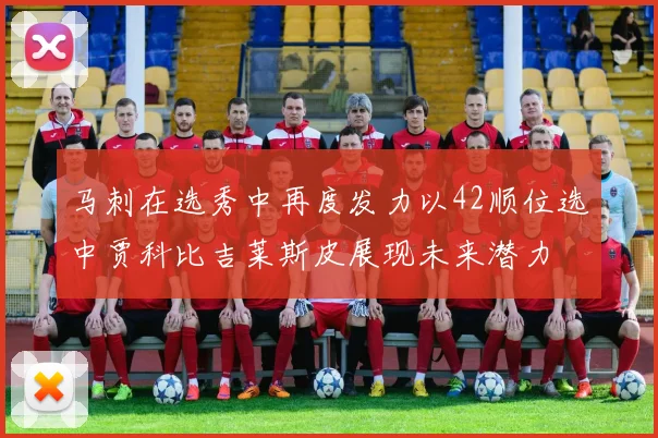 马刺在选秀中再度发力以42顺位选中贾科比吉莱斯皮展现未来潜力