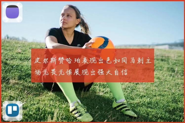 皮尔斯赞哈珀表现出色如同马刺主场无畏无惧展现出强大自信