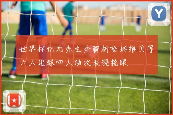 世界杯亿元先生全解析哈姆维贝等六人进球四人助攻表现抢眼