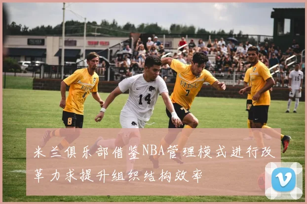 米兰俱乐部借鉴NBA管理模式进行改革力求提升组织结构效率