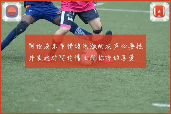 阿伦谈末节情绪高涨的发声必要性并表达对阿伦博士新称呼的喜爱