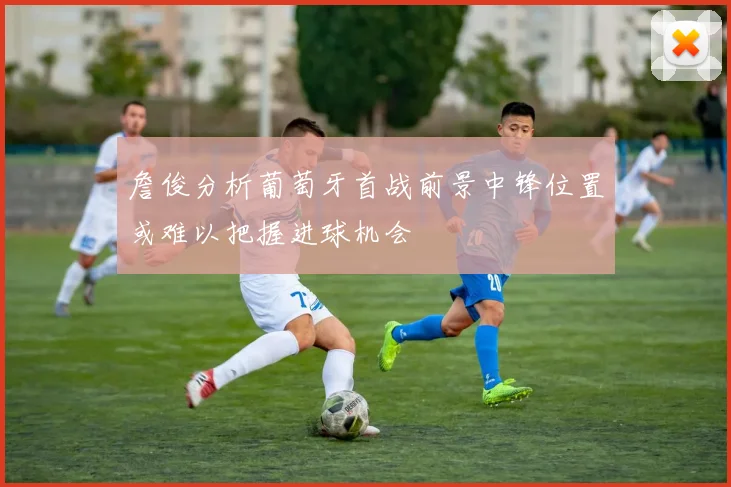 詹俊分析葡萄牙首战前景中锋位置或难以把握进球机会