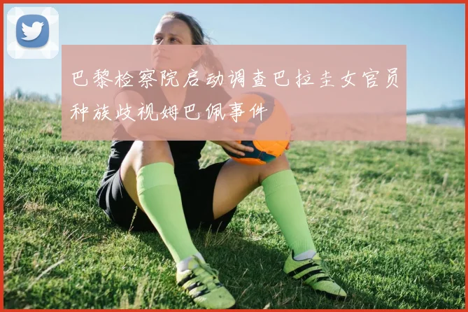 巴黎检察院启动调查巴拉圭女官员种族歧视姆巴佩事件