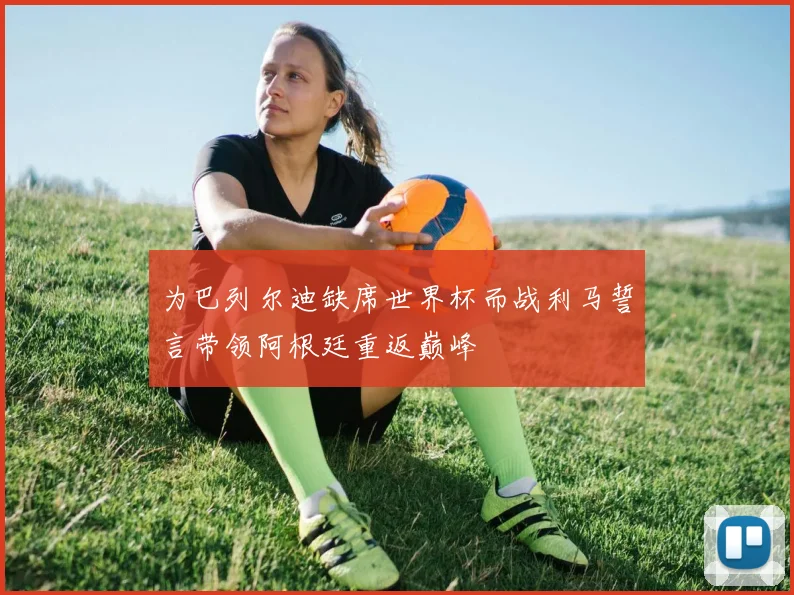 为巴列尔迪缺席世界杯而战利马誓言带领阿根廷重返巅峰