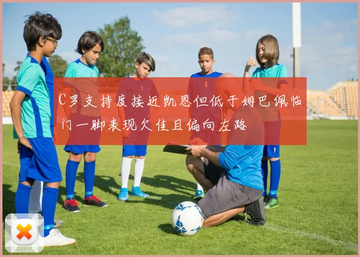 C罗支持度接近凯恩但低于姆巴佩临门一脚表现欠佳且偏向左路