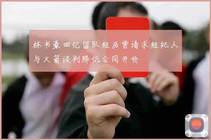 林书豪回忆留队经历曾请求经纪人与火箭谈判降低合同开价