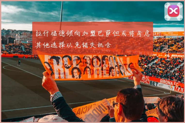 拉什福德倾向加盟巴萨但或将考虑其他选择以免错失机会