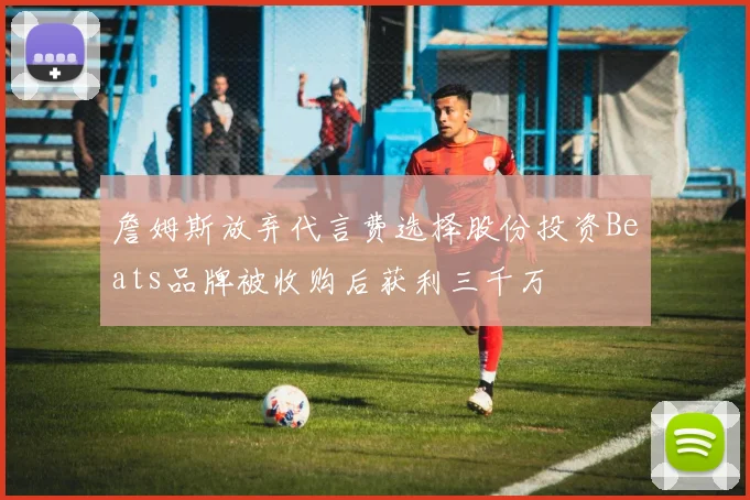 詹姆斯放弃代言费选择股份投资Beats品牌被收购后获利三千万